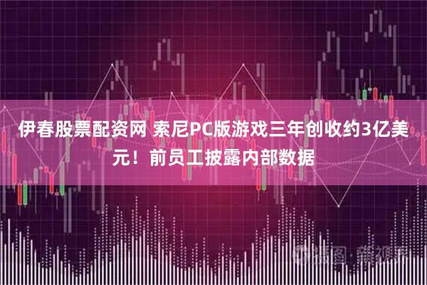 伊春股票配资网 索尼PC版游戏三年创收约3亿美元！前员工披露内部数据