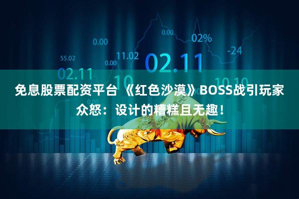 免息股票配资平台 《红色沙漠》BOSS战引玩家众怒：设计的糟糕且无趣！