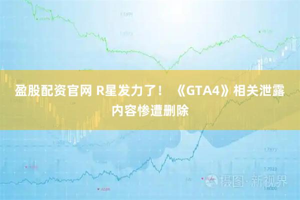 盈股配资官网 R星发力了！ 《GTA4》相关泄露内容惨遭删除