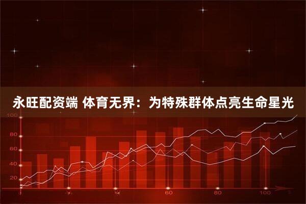 永旺配资端 体育无界：为特殊群体点亮生命星光