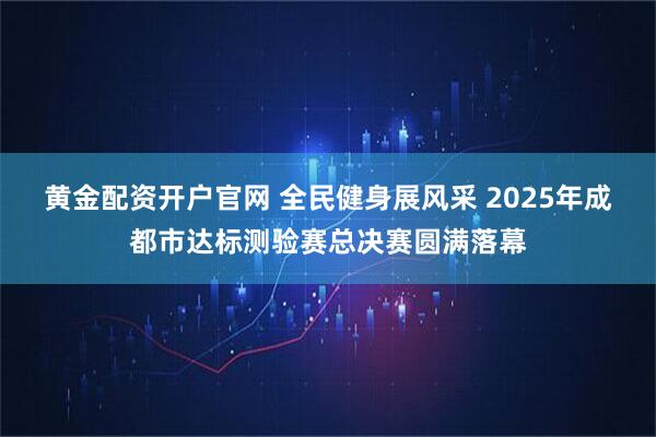 黄金配资开户官网 全民健身展风采 2025年成都市达标测验赛总决赛圆满落幕