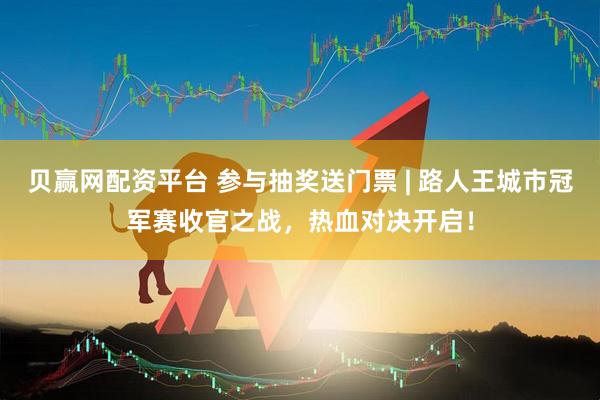 贝赢网配资平台 参与抽奖送门票 | 路人王城市冠军赛收官之战，热血对决开启！