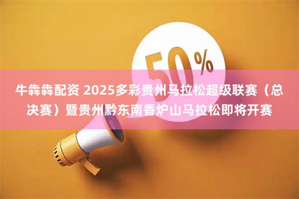 牛犇犇配资 2025多彩贵州马拉松超级联赛（总决赛）暨贵州黔东南香炉山马拉松即将开赛