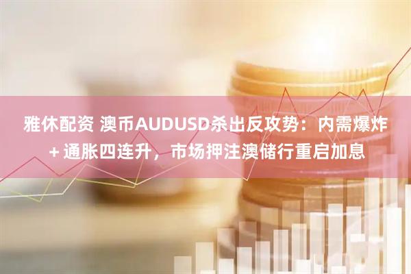 雅休配资 澳币AUDUSD杀出反攻势:内需爆炸+通胀四连升,市场押注澳储行重启加息