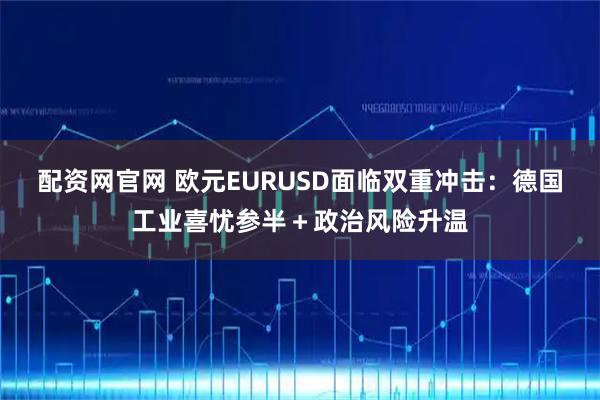 配资网官网 欧元EURUSD面临双重冲击：德国工业喜忧参半＋政治风险升温
