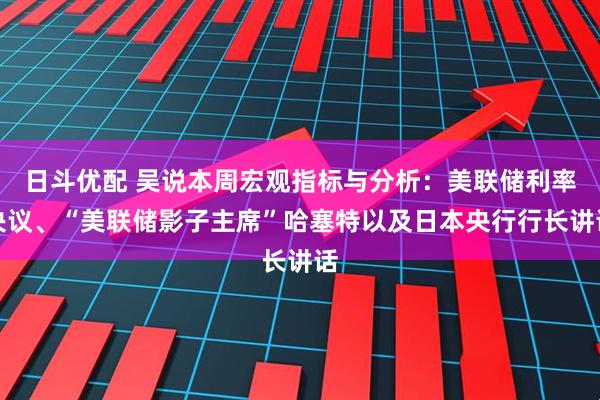 日斗优配 吴说本周宏观指标与分析:美联储利率决议、“美联储影子主席”哈塞特以及日本央行行长讲话