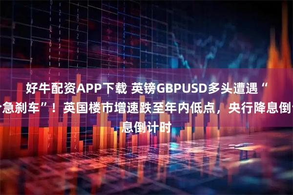 好牛配资APP下载 英镑GBPUSD多头遭遇“房价急刹车”！英国楼市增速跌至年内低点，央行降息倒计时