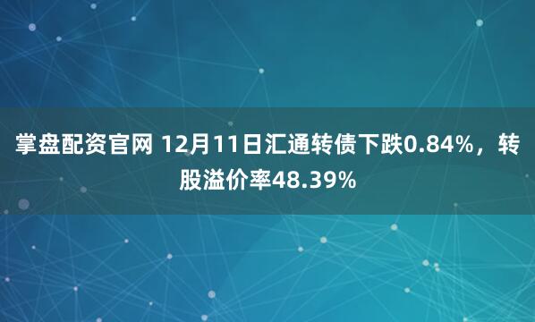 掌盘配资官网 12月11日汇通转债下跌0.84%，转股溢价率48.39%
