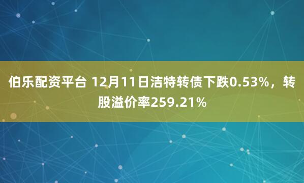伯乐配资平台 12月11日洁特转债下跌0.53%，转股溢价率259.21%
