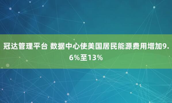 冠达管理平台 数据中心使美国居民能源费用增加9.6%至13%