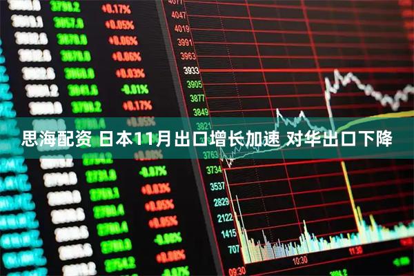 思海配资 日本11月出口增长加速 对华出口下降