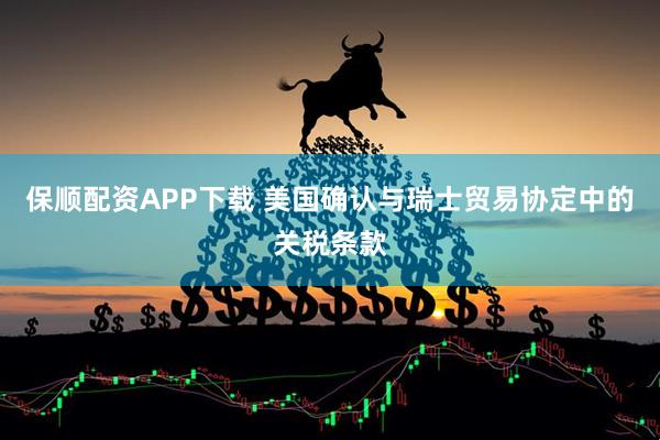保顺配资APP下载 美国确认与瑞士贸易协定中的关税条款