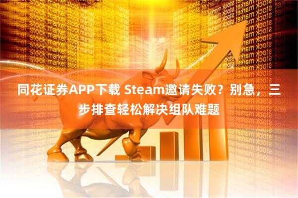 同花证券APP下载 Steam邀请失败？别急，三步排查轻松解决组队难题