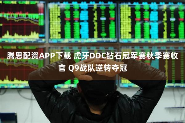 腾思配资APP下载 虎牙DDC钻石冠军赛秋季赛收官 Q9战队逆转夺冠