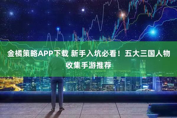 金橘策略APP下载 新手入坑必看！五大三国人物收集手游推荐