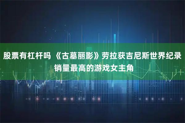 股票有杠杆吗 《古墓丽影》劳拉获吉尼斯世界纪录 销量最高的游戏女主角