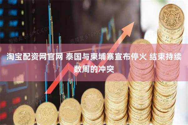 淘宝配资网官网 泰国与柬埔寨宣布停火 结束持续数周的冲突