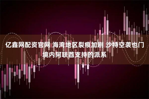 亿鑫网配资官网 海湾地区裂痕加剧 沙特空袭也门境内阿联酋支持的派系