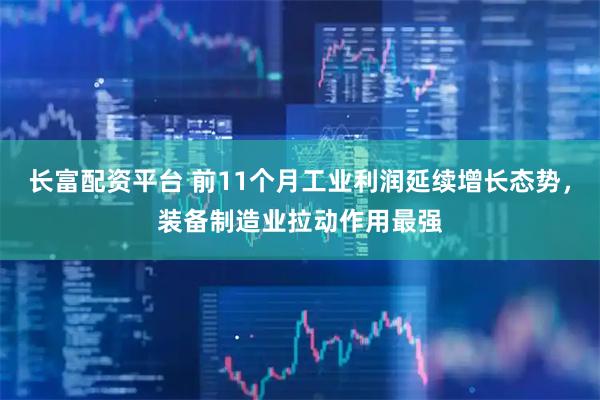 长富配资平台 前11个月工业利润延续增长态势，装备制造业拉动作用最强