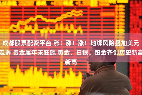 成都股票配资平台 涨!涨!涨!地缘风险叠加美元走弱 贵金属年末狂飙 黄金、白银、铂金齐创历史新高