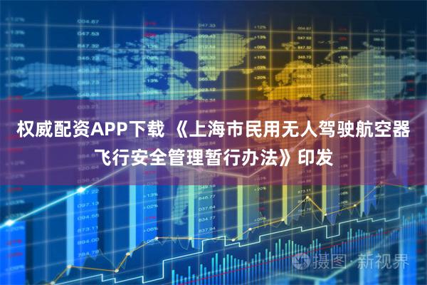 权威配资APP下载 《上海市民用无人驾驶航空器飞行安全管理暂行办法》印发