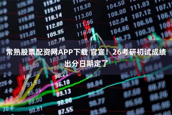 常熟股票配资网APP下载 官宣！26考研初试成绩出分日期定了