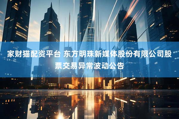家财猫配资平台 东方明珠新媒体股份有限公司股票交易异常波动公告
