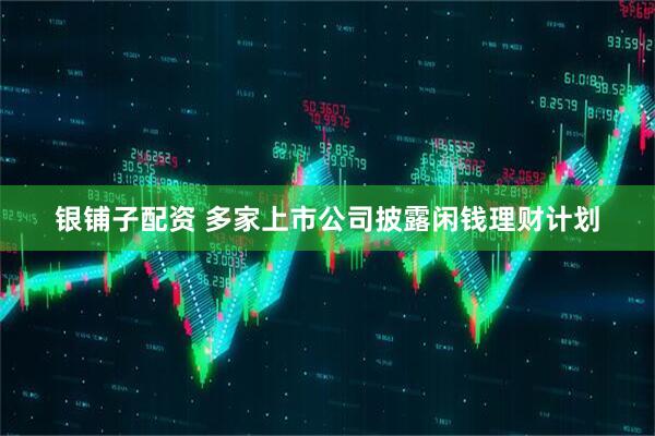 银铺子配资 多家上市公司披露闲钱理财计划