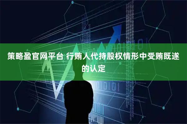 策略盈官网平台 行贿人代持股权情形中受贿既遂的认定