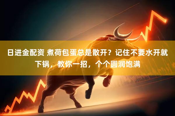 日进金配资 煮荷包蛋总是散开？记住不要水开就下锅，教你一招，个个圆润饱满