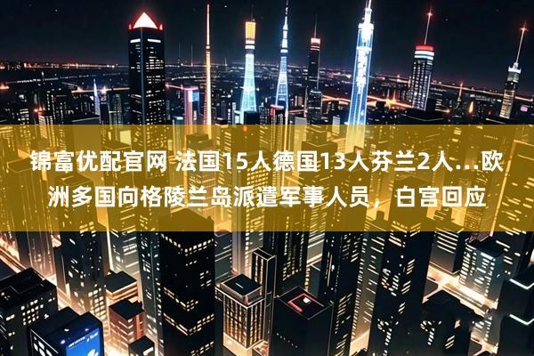 锦富优配官网 法国15人德国13人芬兰2人…欧洲多国向格陵兰岛派遣军事人员，白宫回应
