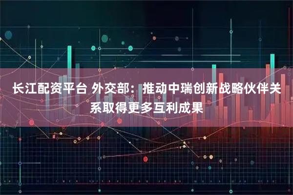长江配资平台 外交部：推动中瑞创新战略伙伴关系取得更多互利成果