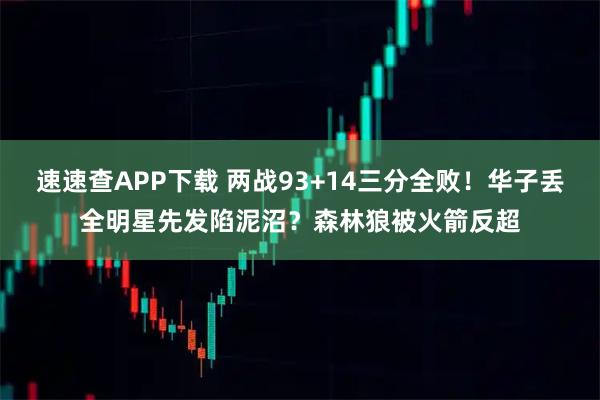 速速查APP下载 两战93+14三分全败！华子丢全明星先发陷泥沼？森林狼被火箭反超