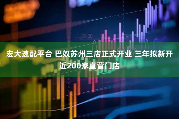 宏大速配平台 巴奴苏州三店正式开业 三年拟新开近200家直营门店