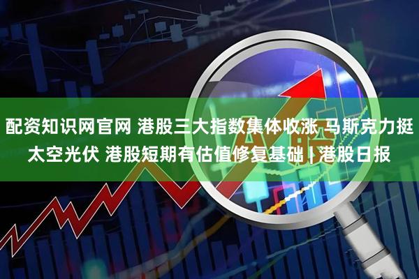 配资知识网官网 港股三大指数集体收涨 马斯克力挺太空光伏 港股短期有估值修复基础 | 港股日报
