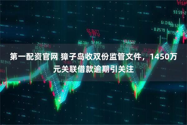 第一配资官网 獐子岛收双份监管文件，1450万元关联借款逾期引关注