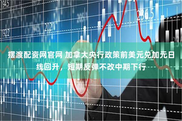 摆渡配资网官网 加拿大央行政策前美元兑加元日线回升，短期反弹不改中期下行