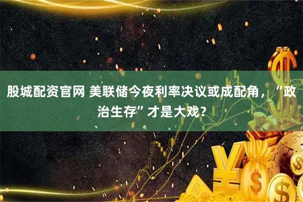 股城配资官网 美联储今夜利率决议或成配角，“政治生存”才是大戏？