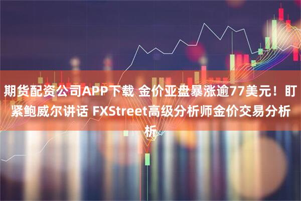 期货配资公司APP下载 金价亚盘暴涨逾77美元！盯紧鲍威尔讲话 FXStreet高级分析师金价交易分析