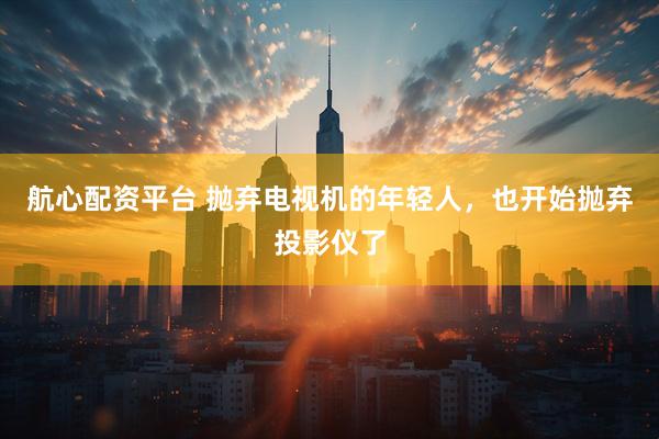 航心配资平台 抛弃电视机的年轻人，也开始抛弃投影仪了