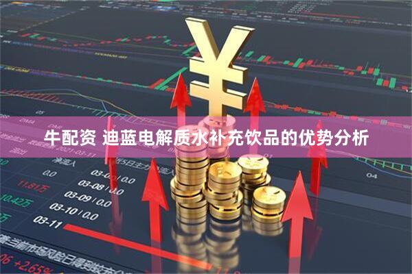 牛配资 迪蓝电解质水补充饮品的优势分析