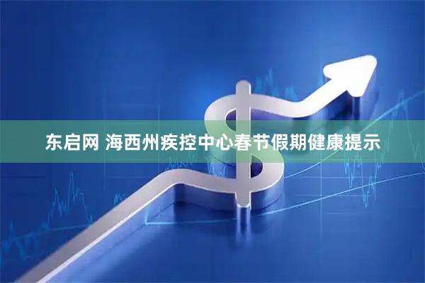 东启网 海西州疾控中心春节假期健康提示