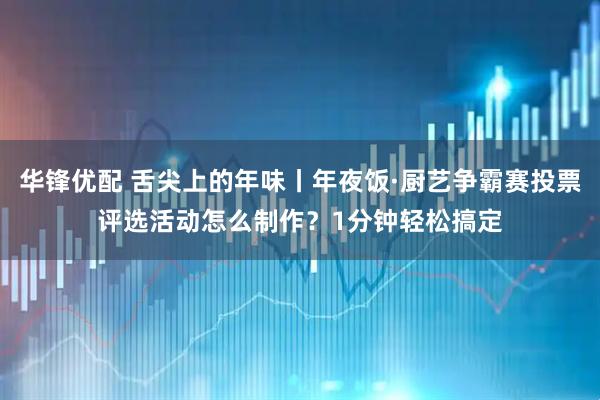华锋优配 舌尖上的年味丨年夜饭·厨艺争霸赛投票评选活动怎么制作？1分钟轻松搞定