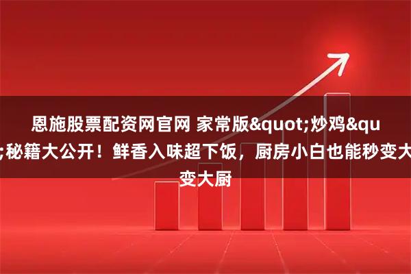 恩施股票配资网官网 家常版"炒鸡"秘籍大公开！鲜香入味超下饭，厨房小白也能秒变大厨