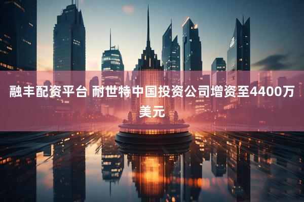 融丰配资平台 耐世特中国投资公司增资至4400万美元