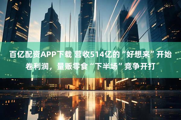 百亿配资APP下载 营收514亿的“好想来”开始卷利润，量贩零食“下半场”竞争开打