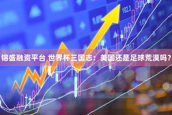 镕盛融资平台 世界杯三国志:美国还是足球荒漠吗?