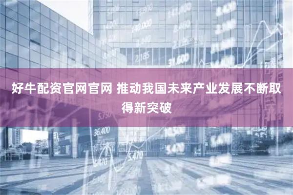 好牛配资官网官网 推动我国未来产业发展不断取得新突破