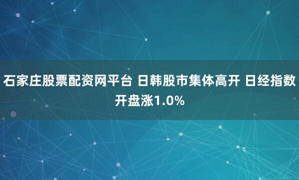石家庄股票配资网平台 日韩股市集体高开 日经指数开盘涨1.0%