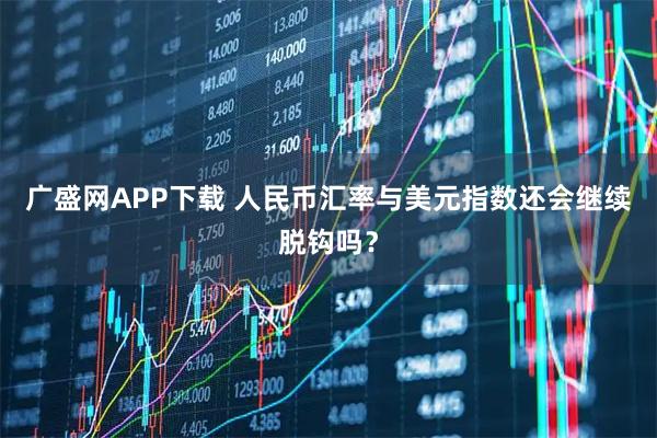 广盛网APP下载 人民币汇率与美元指数还会继续脱钩吗？